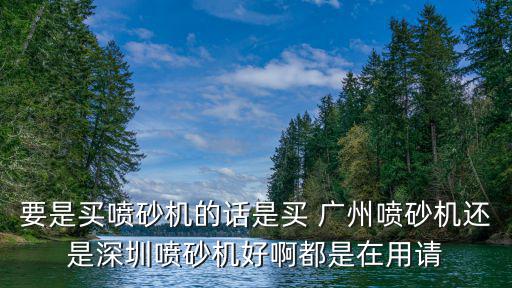 深圳市眾利噴砂設備有限公司 v，要是買噴砂機的話是買 廣州噴砂機還是深圳噴砂機好啊都是在用請