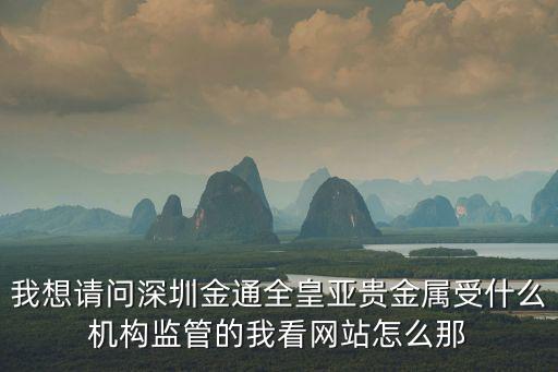 我想請問深圳金通全皇亞貴金屬受什么機構監管的我看網站怎么那