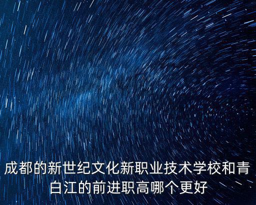 成都的新世紀文化新職業技術學校和青白江的前進職高哪個更好