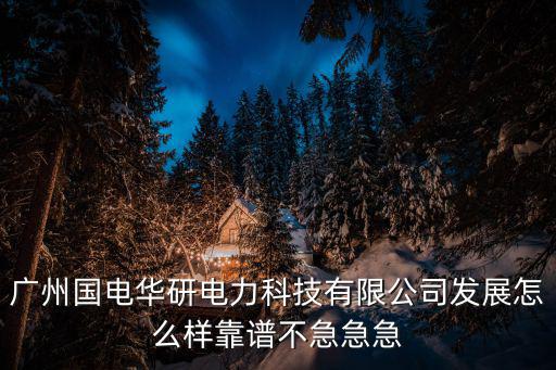 廣州國電華研電力科技有限公司發展怎么樣靠譜不急急急