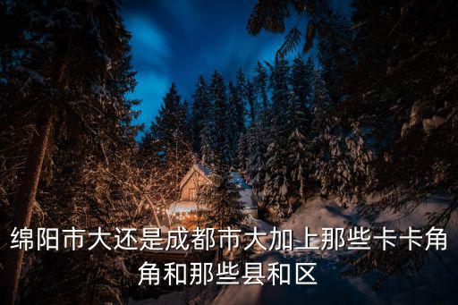 綿陽市跟成都市那個大，成都大還是綿陽大
