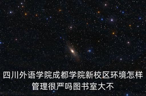 四川外語學院成都學院新校區環境怎樣管理很嚴嗎圖書室大不