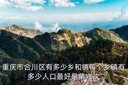 重慶市合川區有多少鄉和鎮每個鄉鎮有多少人口最好是第六次