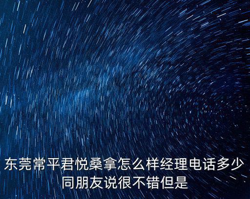 東莞常平君悅桑拿怎么樣經理電話多少同朋友說很不錯但是