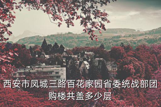 西安市鳳城三路百花家園省委統(tǒng)戰(zhàn)部團(tuán)購(gòu)樓共蓋多少層