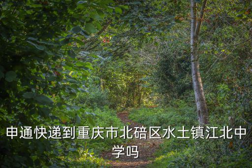 申通快遞到重慶市北碚區水土鎮江北中學嗎