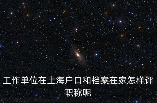工作單位在上海戶口和檔案在家怎樣評職稱呢