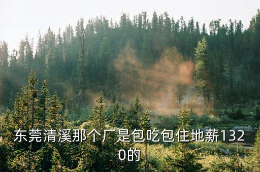 東莞清溪那個廠是包吃包住地薪1320的