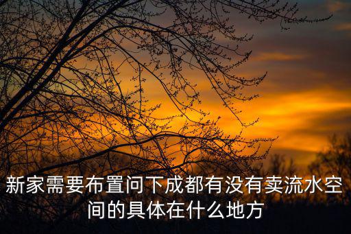 成都市濱水空間，新家需要布置問下成都有沒有賣流水空間的具體在什么地方