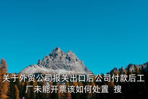 關于外貿公司報關出口后公司付款后工廠未能開票該如何處置  搜