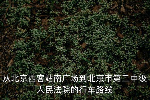 從北京西客站南廣場到北京市第二中級人民法院的行車路線