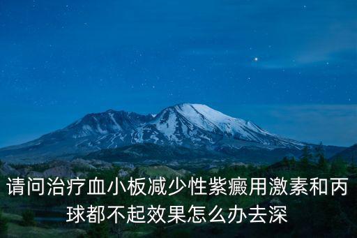請問治療血小板減少性紫癜用激素和丙球都不起效果怎么辦去深