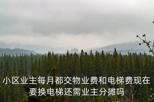 小區業主每月都交物業費和電梯費現在要換電梯還需業主分攤嗎
