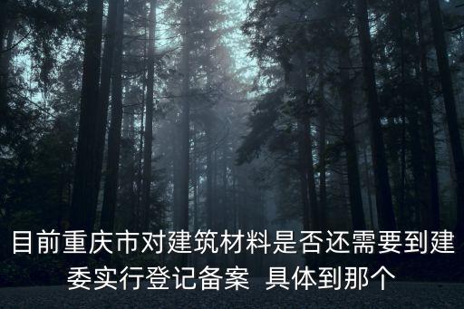 目前重慶市對(duì)建筑材料是否還需要到建委實(shí)行登記備案  具體到那個(gè)