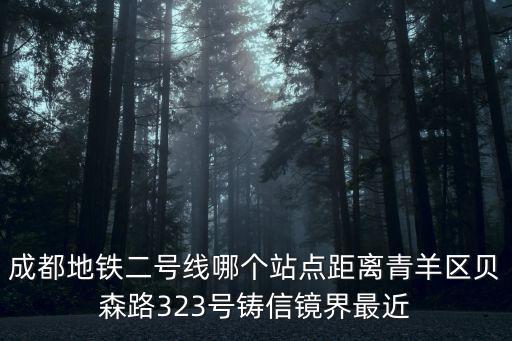 成都地鐵二號線哪個站點距離青羊區貝森路323號鑄信鏡界最近