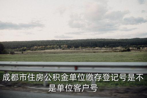 成都市住房公積金單位繳存登記號是不是單位客戶號