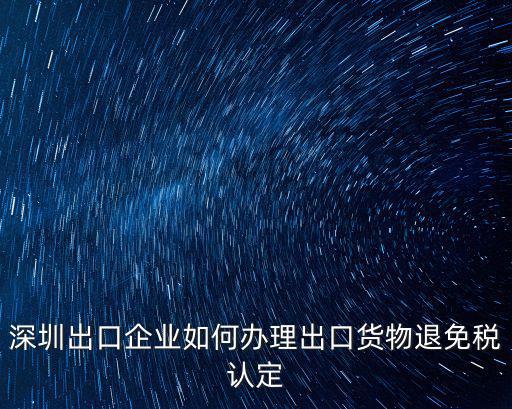 深圳出口企業(yè)如何辦理出口貨物退免稅認(rèn)定
