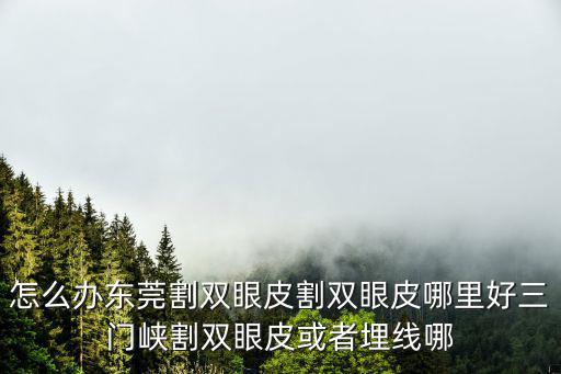 怎么辦東莞割雙眼皮割雙眼皮哪里好三門峽割雙眼皮或者埋線哪