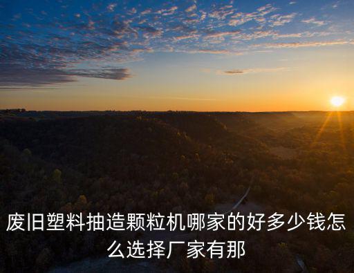 廢舊塑料抽造顆粒機哪家的好多少錢怎么選擇廠家有那