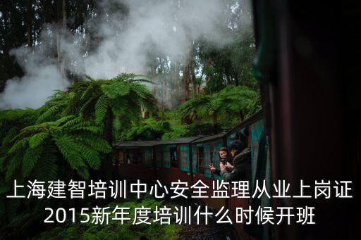 上海建智培訓中心安全監理從業上崗證2015新年度培訓什么時候開班