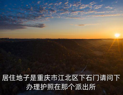 居住地子是重慶市江北區(qū)下石門請(qǐng)問下辦理護(hù)照在那個(gè)派出所