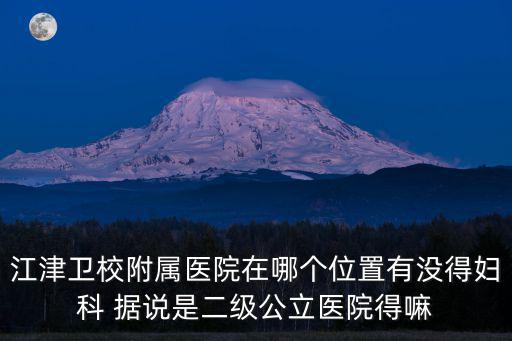 江津衛校附屬醫院在哪個位置有沒得婦科 據說是二級公立醫院得嘛