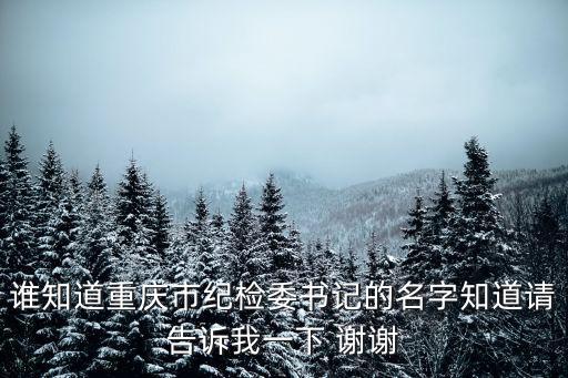 誰知道重慶市紀檢委書記的名字知道請告訴我一下 謝謝