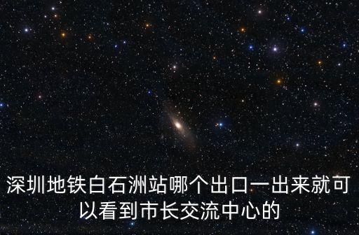 深圳地鐵白石洲站哪個出口一出來就可以看到市長交流中心的
