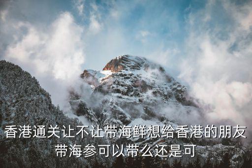 香港通關(guān)讓不讓帶海鮮想給香港的朋友帶海參可以帶么還是可