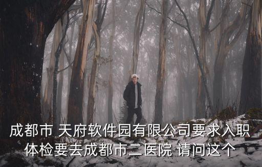 成都市 天府軟件園有限公司要求入職體檢要去成都市二醫(yī)院 請問這個