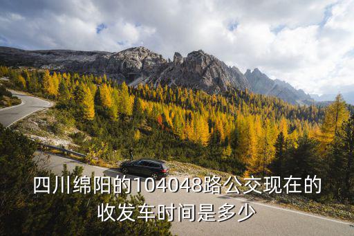 四川綿陽的104048路公交現在的收發車時間是多少