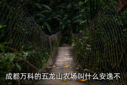 成都萬科的五龍山農(nóng)場叫什么安逸不