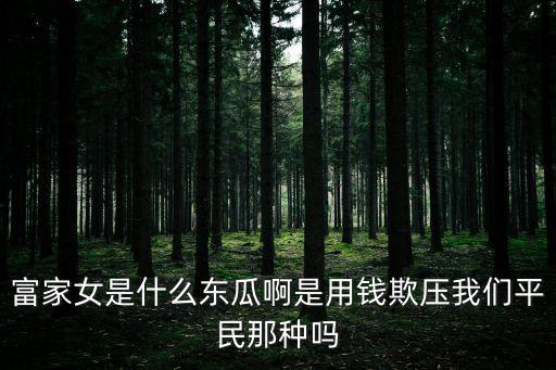 富家女是什么東瓜啊是用錢欺壓我們平民那種嗎