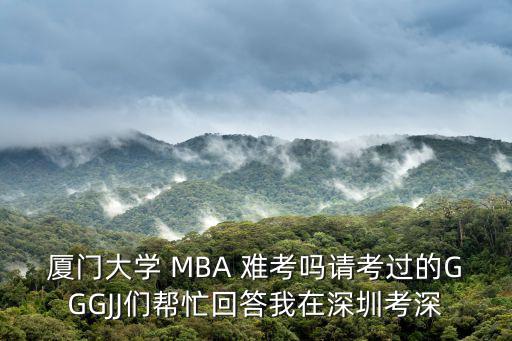 廈門大學 MBA 難考嗎請考過的GGGJJ們幫忙回答我在深圳考深