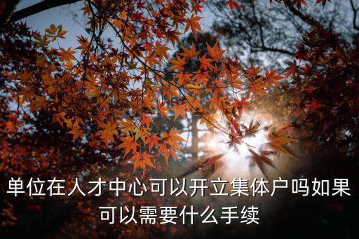 單位在人才中心可以開立集體戶嗎如果可以需要什么手續(xù)