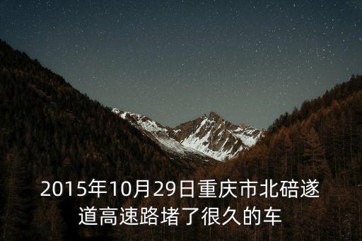 重慶市北碚隧道事故，2015年10月29日重慶市北碚遂道高速路堵了很久的車