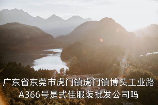 廣東省東莞市虎門鎮虎門鎮博頭工業路A366號是式佳服裝批發公司嗎
