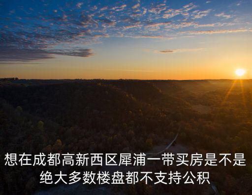 想在成都高新西區(qū)犀浦一帶買房是不是絕大多數(shù)樓盤都不支持公積
