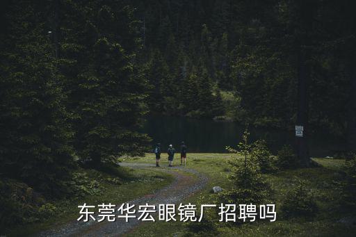東莞華宏招聘，東莞市高埗鎮(zhèn)華宏眼鏡廠招聘嗎