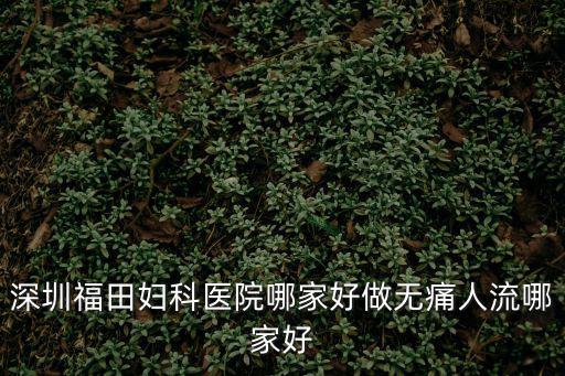 深圳福田婦科醫(yī)院哪家好做無痛人流哪家好