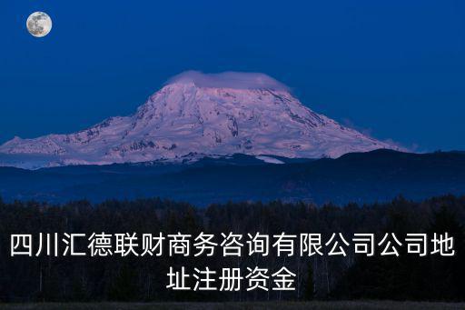 四川匯德聯財商務咨詢有限公司公司地址注冊資金
