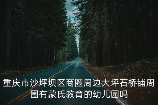 重慶市石橋鋪幼兒園排名，重慶市沙坪壩區商圈周邊大坪石橋鋪周圍有蒙氏教育的幼兒園嗎