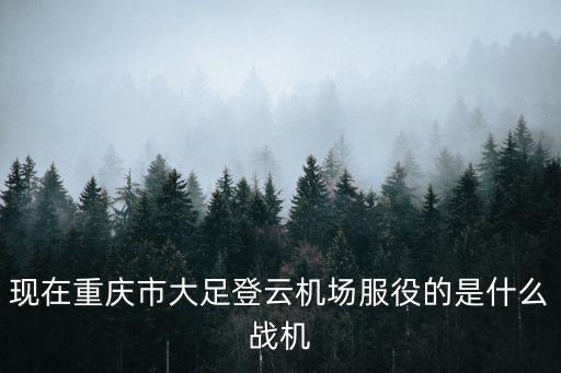 現在重慶市大足登云機場服役的是什么戰機