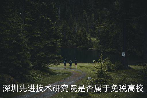 深圳先進(jìn)技術(shù)研究院是否屬于免稅高校
