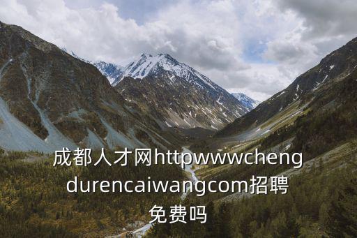成都人才網httpwwwchengdurencaiwangcom招聘免費嗎