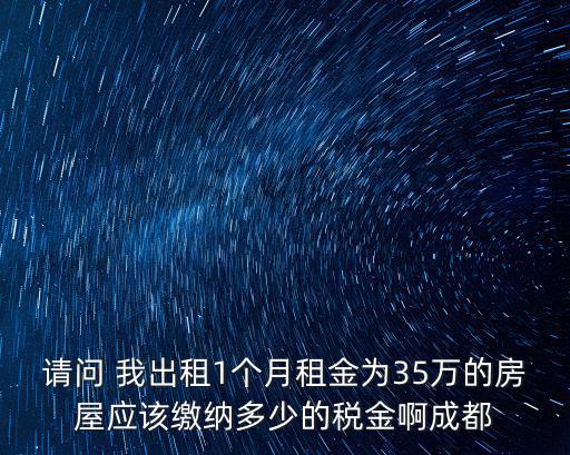 請問 我出租1個月租金為35萬的房屋應該繳納多少的稅金啊成都