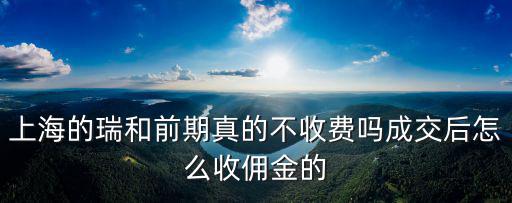 上海的瑞和前期真的不收費嗎成交后怎么收傭金的