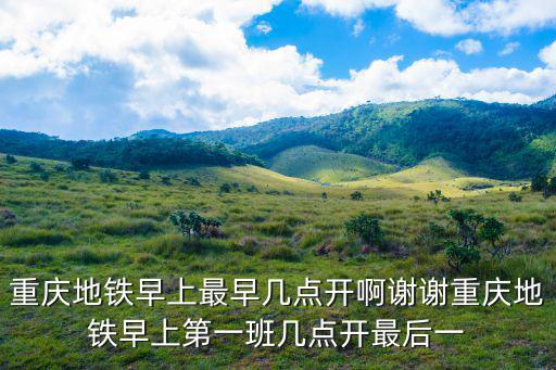 重慶市地鐵早班車，重慶地鐵早上最早幾點開啊謝謝重慶地鐵早上第一班幾點開最后一