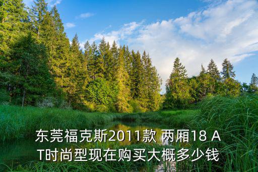 東莞福克斯2011款 兩廂18 AT時尚型現(xiàn)在購買大概多少錢