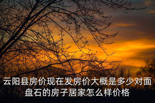云陽縣房價現在發房價大概是多少對面盤石的房子居家怎么樣價格